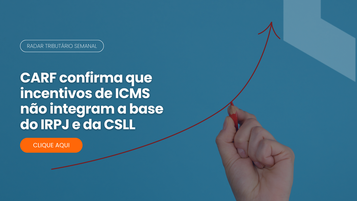 Radar Tributário: incentivos de ICMS fora da base do IRPJ e da CSLL