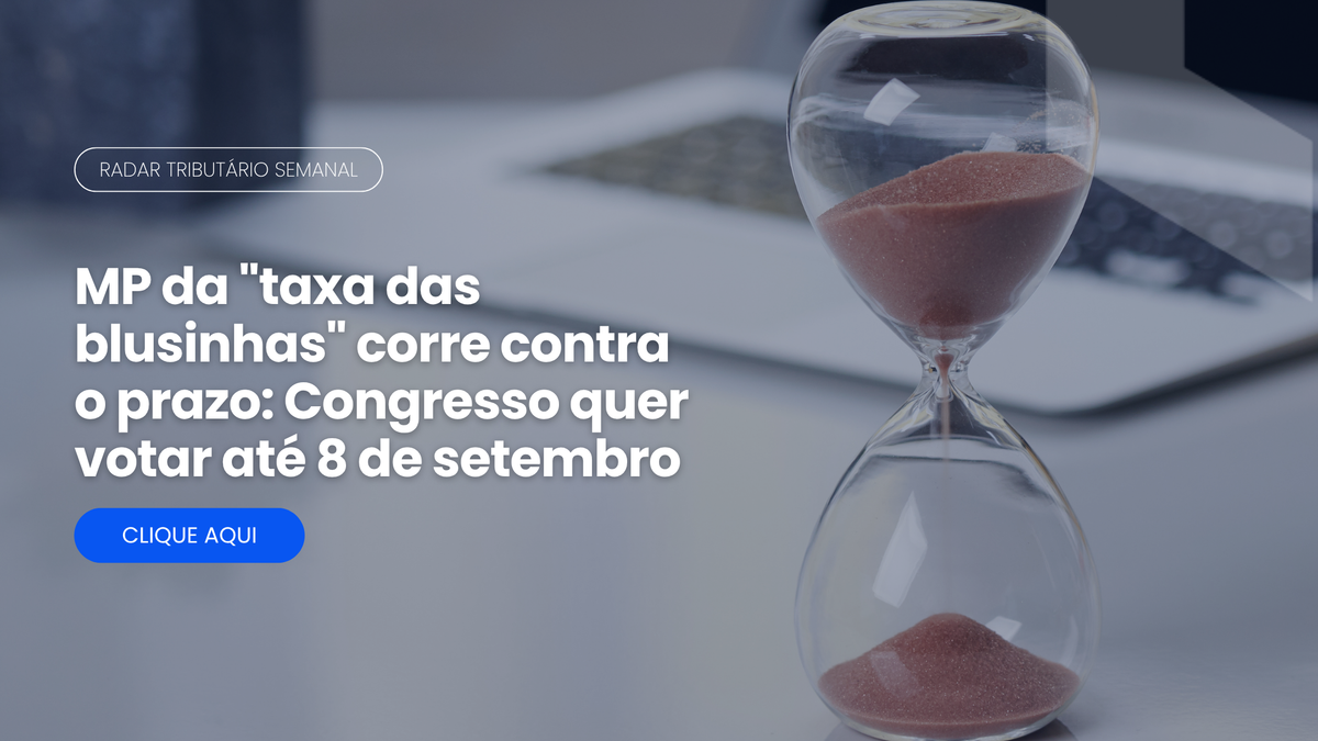 Radar Tributário: MP da taxa das blusinhas e o prazo no Congresso