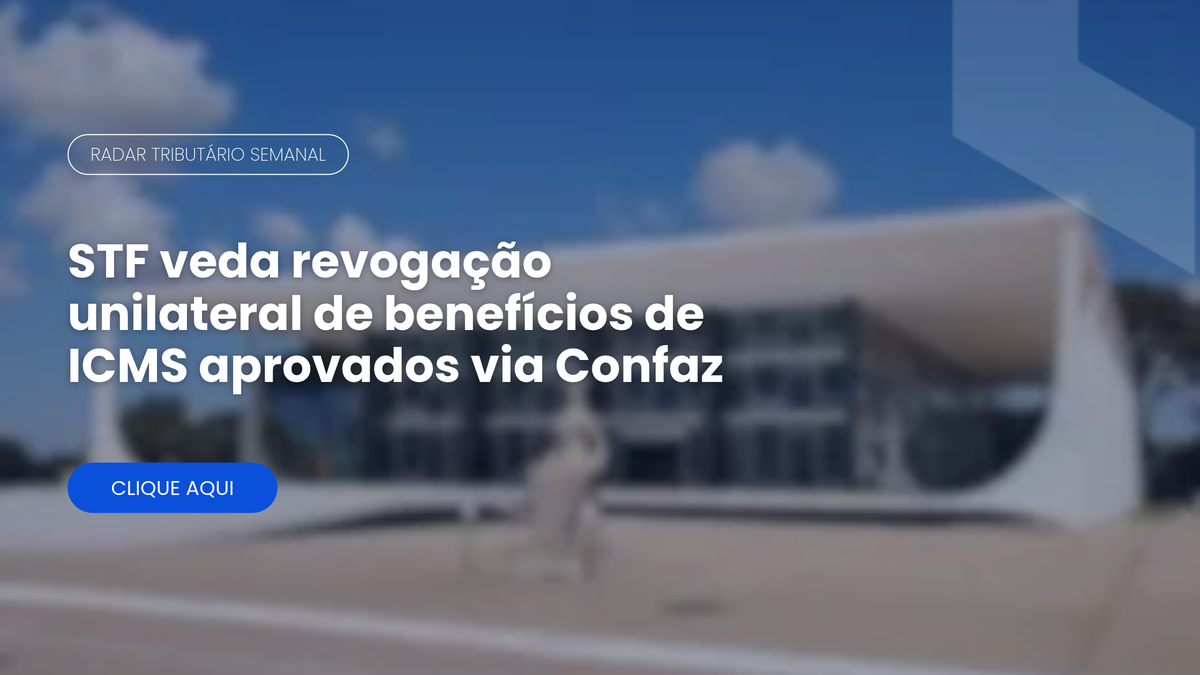 Radar Tributário: STF protege benefícios de ICMS aprovados via Confaz