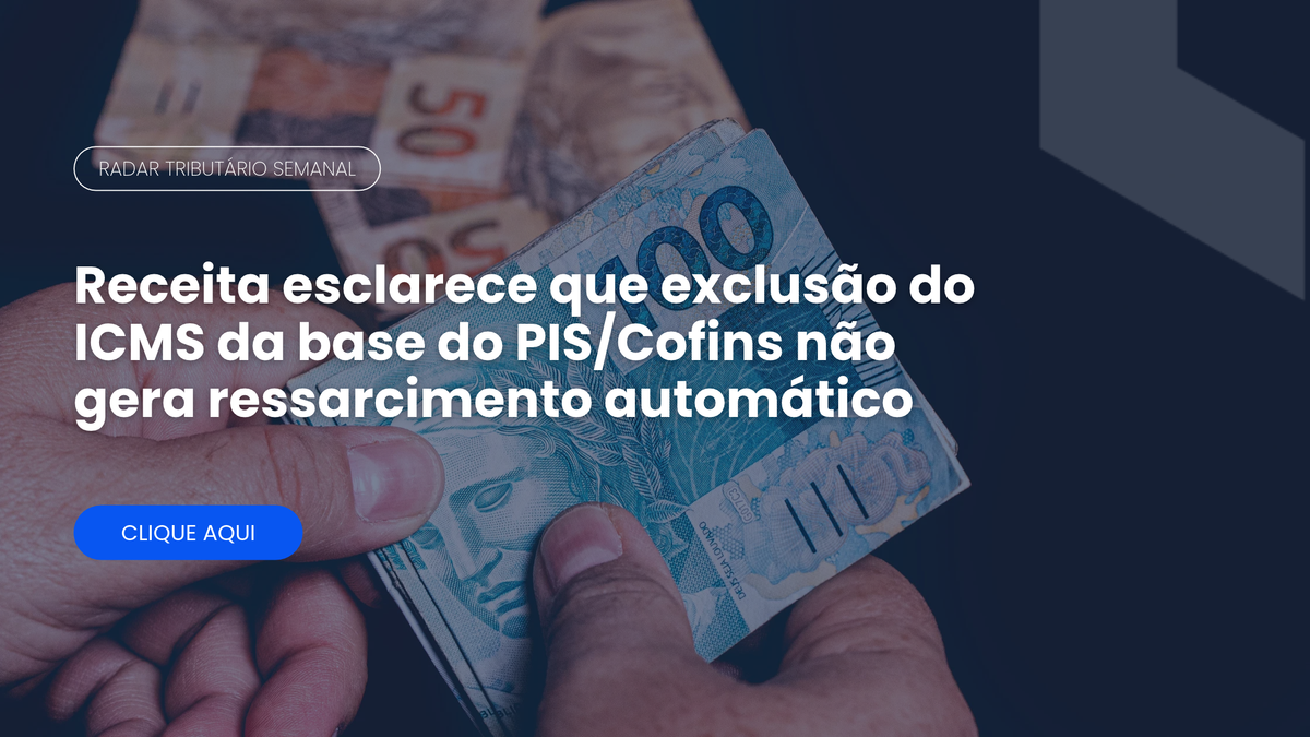 Radar Tributário: exclusão do ICMS da base do PIS/Cofins não gera ressarcimento automático