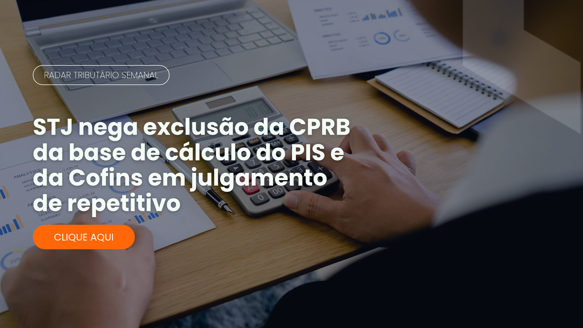Radar Tributário: STJ nega exclusão da CPRB da base do PIS e da Cofins