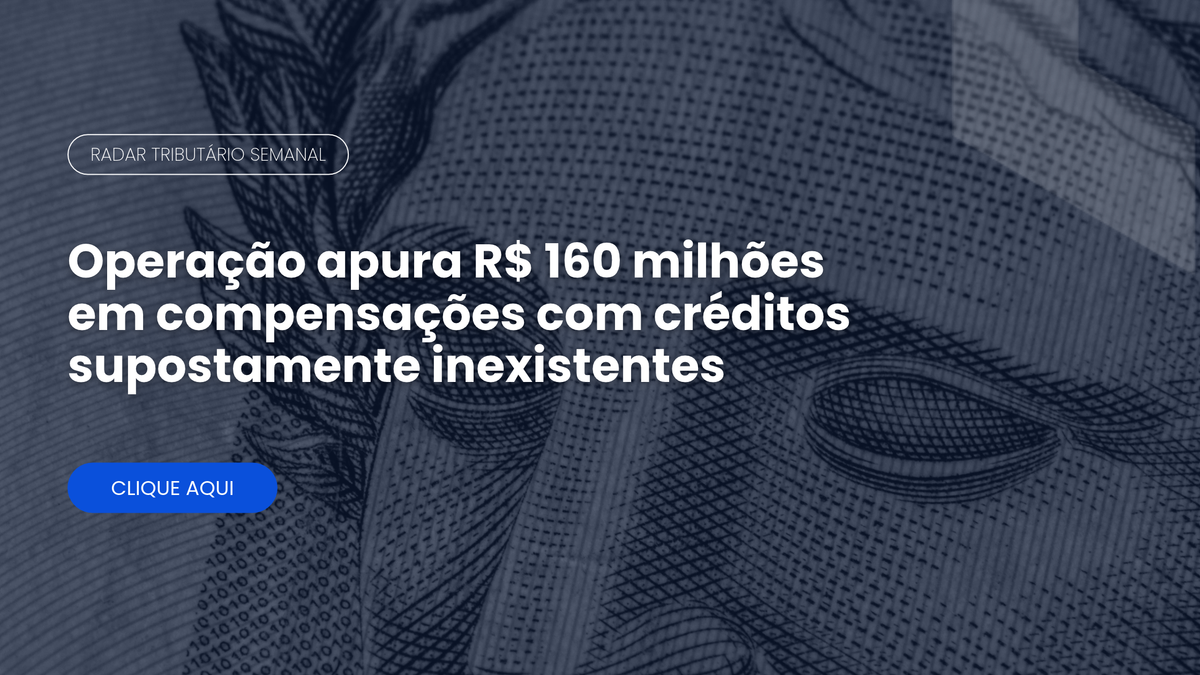 Radar Tributário: operação apura R$ 160 milhões em compensações com créditos inexistentes